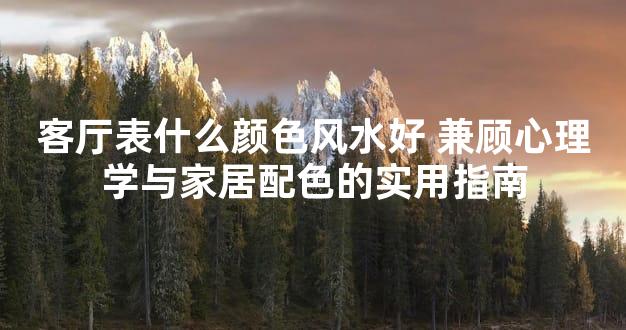 客厅表什么颜色风水好 兼顾心理学与家居配色的实用指南